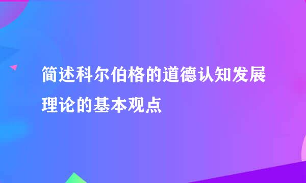 简述科尔伯格的道德认知发展理论的基本观点