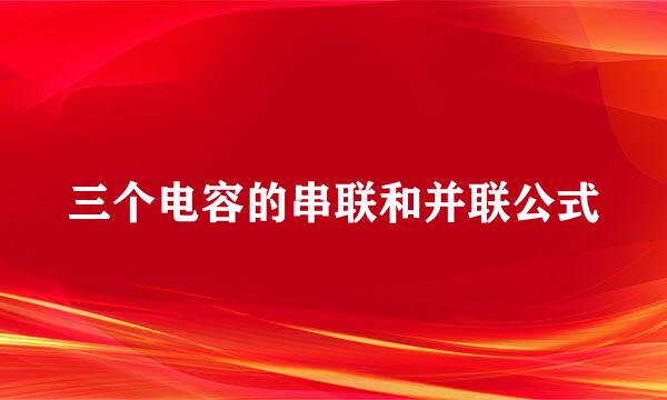 三个电容的串联和并联公式