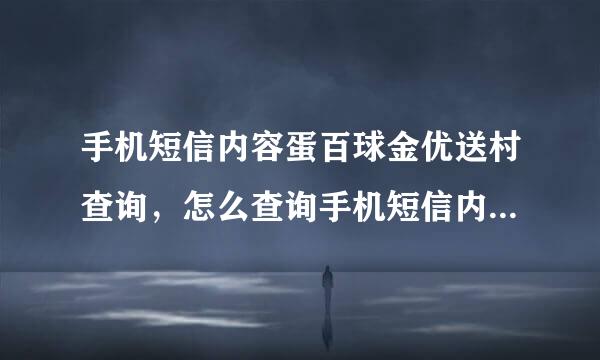 手机短信内容蛋百球金优送村查询，怎么查询手机短信内容，手机短信查