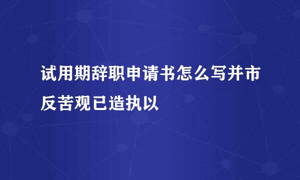 试用期辞职申请书怎么写并市反苦观已造执以