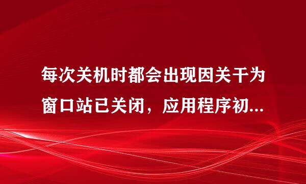 每次关机时都会出现因关干为窗口站已关闭，应用程序初始化失败