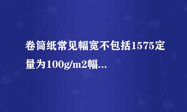 卷筒纸常见幅宽不包括1575定量为100g/m2幅面尺寸为890mm1240mm的单张纸每令净？