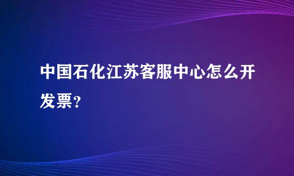 中国石化江苏客服中心怎么开发票？