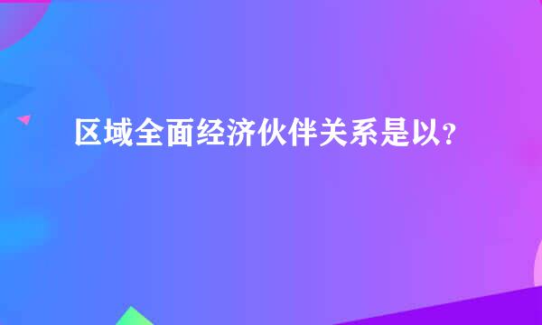 区域全面经济伙伴关系是以？