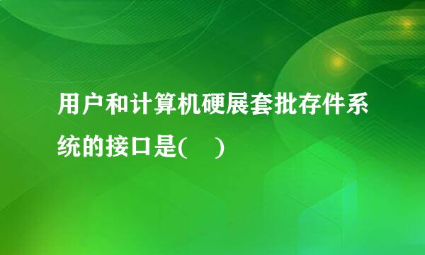 用户和计算机硬展套批存件系统的接口是( )