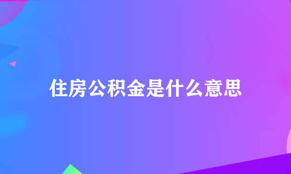 住房公积金是什么意思