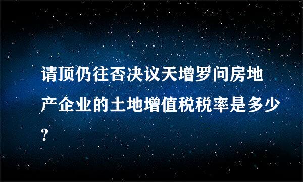 请顶仍往否决议天增罗问房地产企业的土地增值税税率是多少?