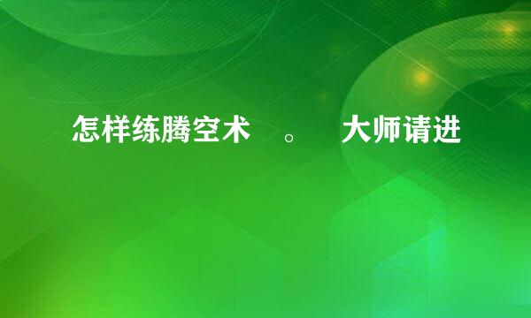 怎样练腾空术 。 大师请进