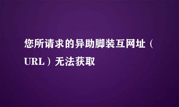 您所请求的异助脚装互网址（URL）无法获取