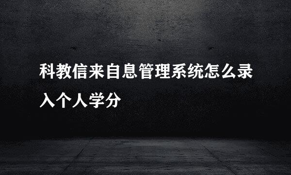 科教信来自息管理系统怎么录入个人学分