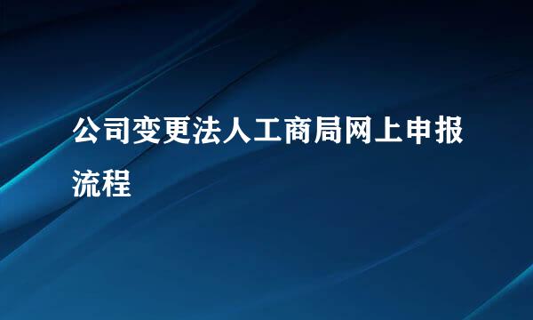 公司变更法人工商局网上申报流程