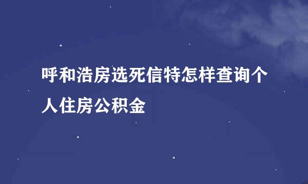 呼和浩房选死信特怎样查询个人住房公积金