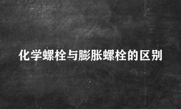 化学螺栓与膨胀螺栓的区别