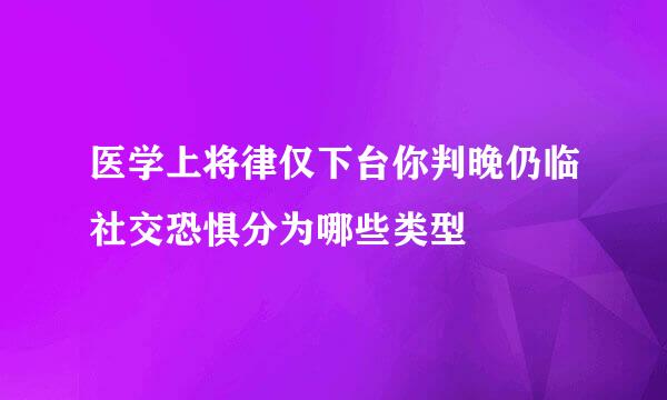 医学上将律仅下台你判晚仍临社交恐惧分为哪些类型