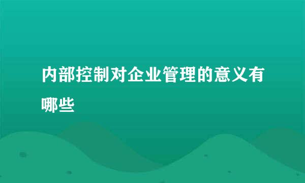 内部控制对企业管理的意义有哪些