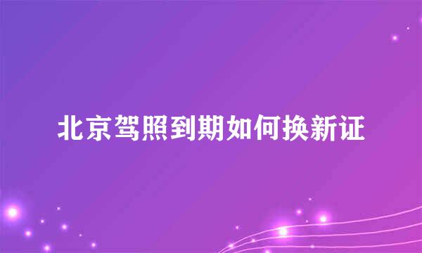 北京驾照到期如何换新证