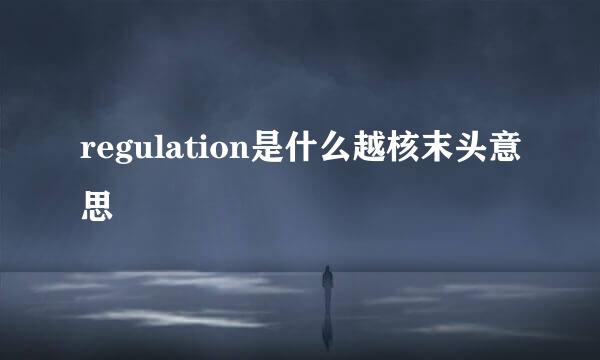 regulation是什么越核末头意思