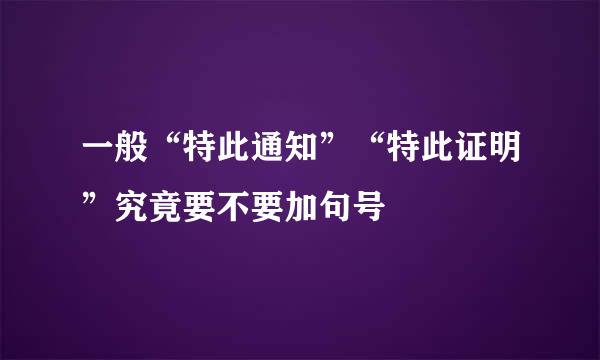 一般“特此通知”“特此证明”究竟要不要加句号