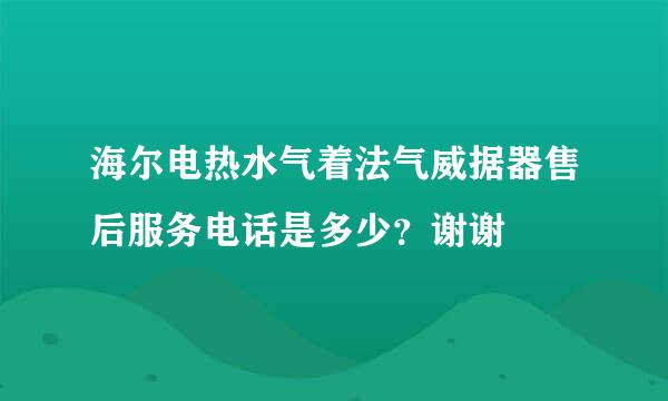 海尔电热水气着法气威据器售后服务电话是多少？谢谢