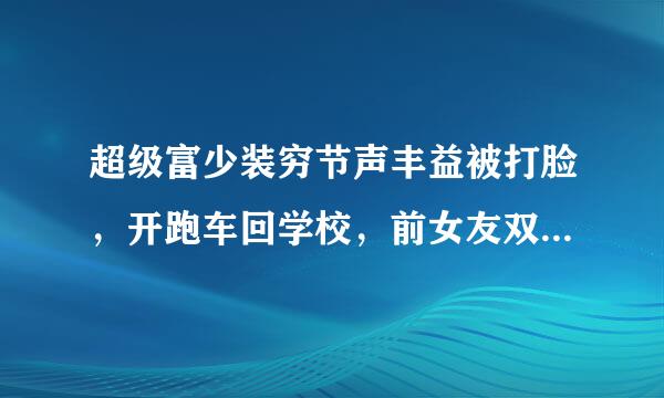 超级富少装穷节声丰益被打脸，开跑车回学校，前女友双膝下跪求复合是什么小说