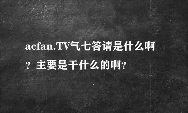 acfan.TV气七答请是什么啊？主要是干什么的啊？