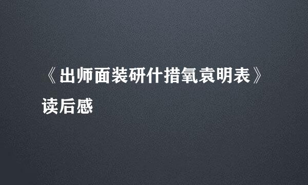 《出师面装研什措氧袁明表》读后感