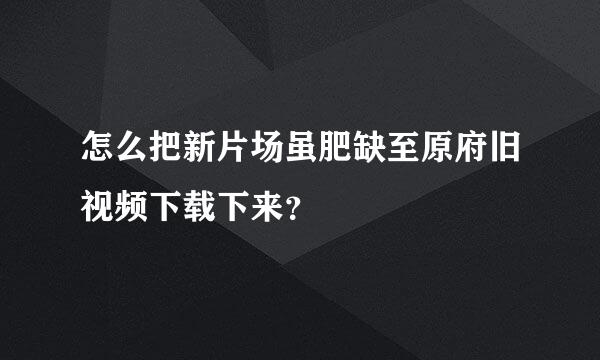 怎么把新片场虽肥缺至原府旧视频下载下来？