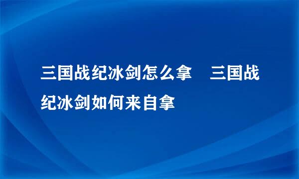 三国战纪冰剑怎么拿 三国战纪冰剑如何来自拿