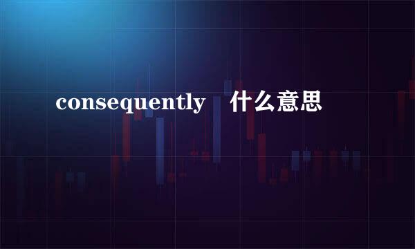 consequently 什么意思