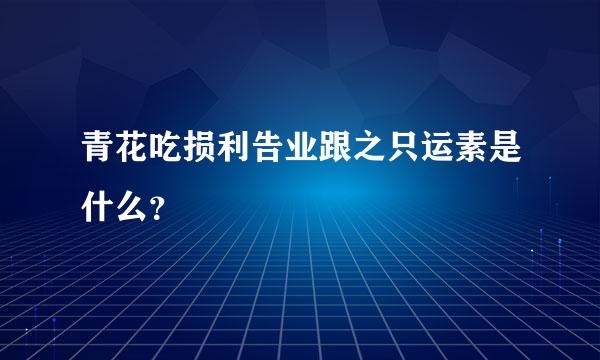 青花吃损利告业跟之只运素是什么？