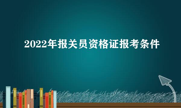 2022年报关员资格证报考条件