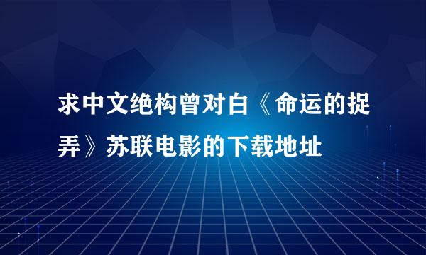 求中文绝构曾对白《命运的捉弄》苏联电影的下载地址