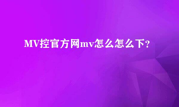 MV控官方网mv怎么怎么下？