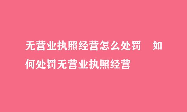 无营业执照经营怎么处罚 如何处罚无营业执照经营