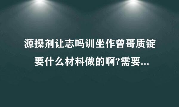 源操剂让志吗训坐作曾哥质锭 要什么材料做的啊?需要什么专业?