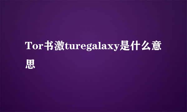 Tor书激turegalaxy是什么意思