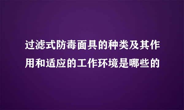 过滤式防毒面具的种类及其作用和适应的工作环境是哪些的