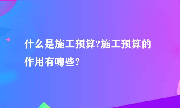 什么是施工预算?施工预算的作用有哪些?