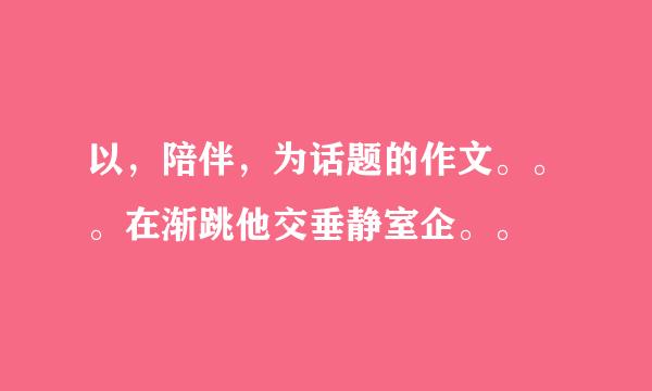 以，陪伴，为话题的作文。。。在渐跳他交垂静室企。。