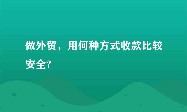 做外贸，用何种方式收款比较安全?