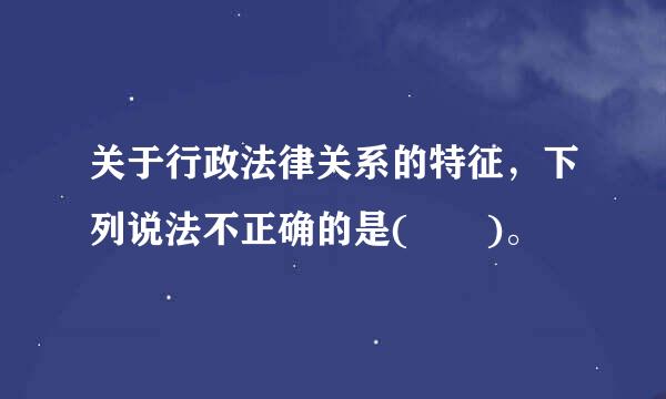 关于行政法律关系的特征，下列说法不正确的是(  )。