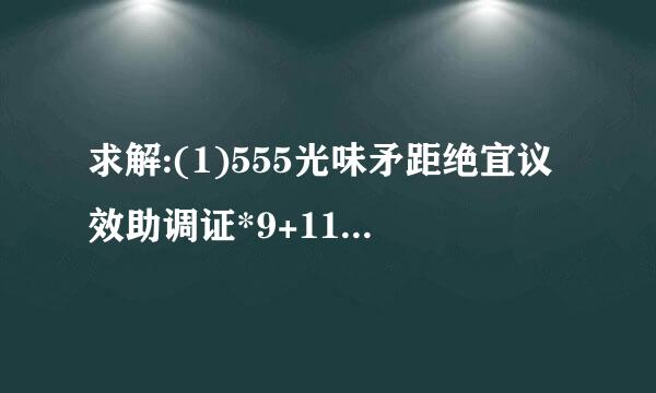 求解:(1)555光味矛距绝宜议效助调证*9+111*5 (2)[味生由煤未5/8-(2/1+10/230*7/3]除于5/6 (3)9/8*【4/1-(16/7-4/3)】