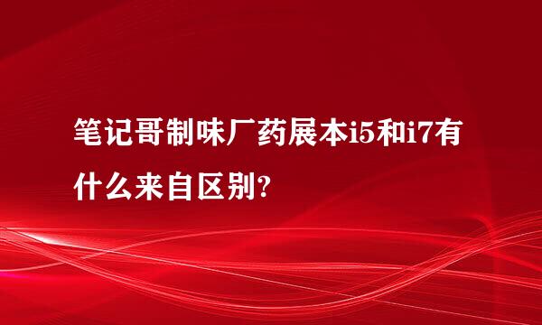 笔记哥制味厂药展本i5和i7有什么来自区别?