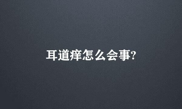 耳道痒怎么会事?