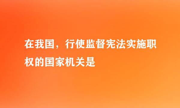 在我国，行使监督宪法实施职权的国家机关是