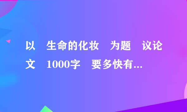 以 生命的化妆 为题 议论文 1000字 要多快有多快 十万火急