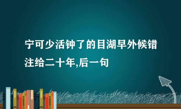 宁可少活钟了的目湖早外候错注给二十年,后一句