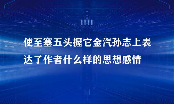 使至塞五头握它金汽孙志上表达了作者什么样的思想感情