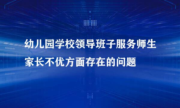 幼儿园学校领导班子服务师生家长不优方面存在的问题