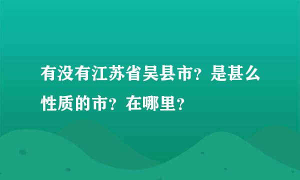 有没有江苏省吴县市？是甚么性质的市？在哪里？